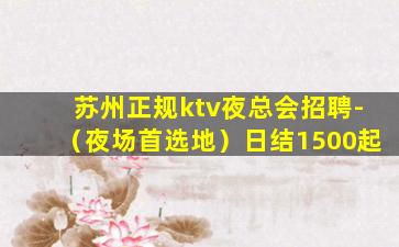 苏州正规ktv夜总会招聘-（夜场首选地）日结1500起